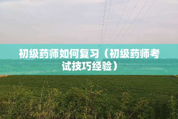 初级药师如何复习（初级药师考试技巧经验）
