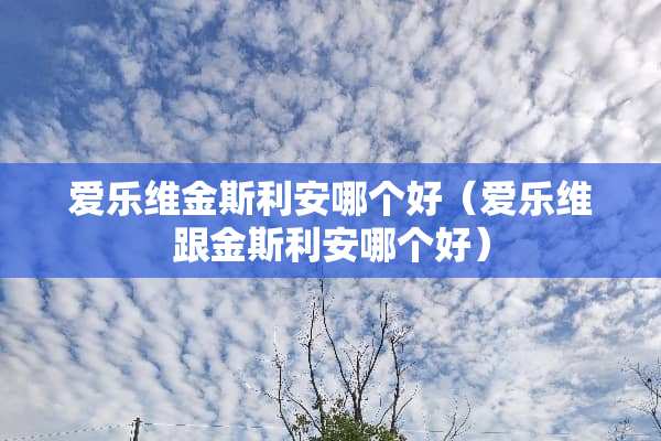 爱乐维金斯利安哪个好（爱乐维跟金斯利安哪个好）
