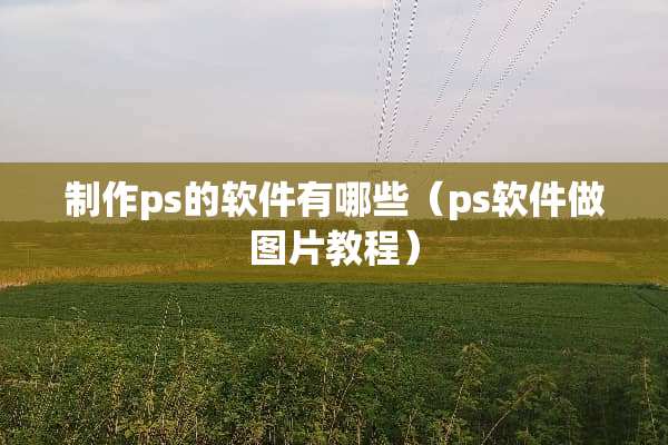 制作ps的软件有哪些（ps软件做图片教程）