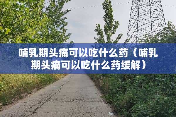 哺*期头痛可以吃什么药（哺*期头痛可以吃什么药缓解）