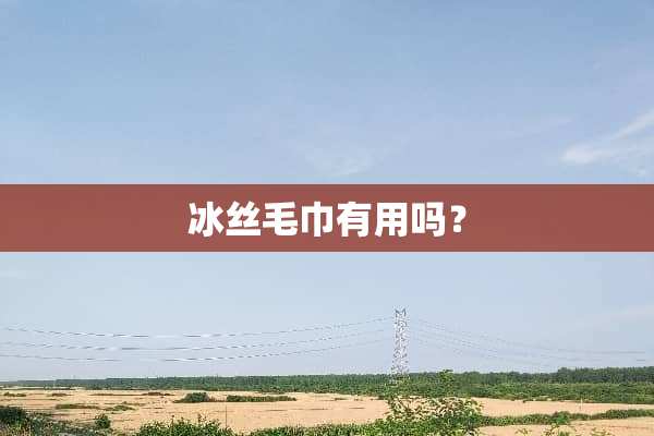 冰丝毛巾有用吗？