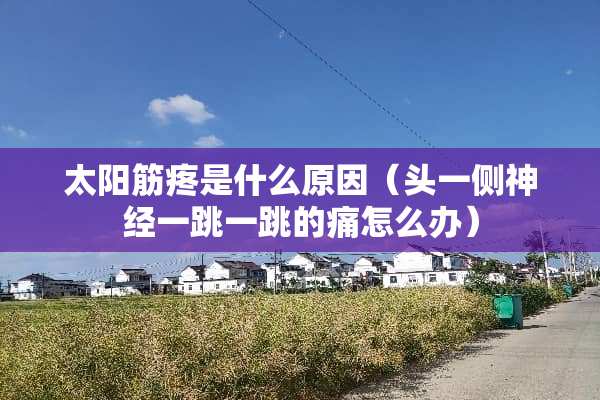 太阳筋疼是什么原因（头一侧神经一跳一跳的痛怎么办）