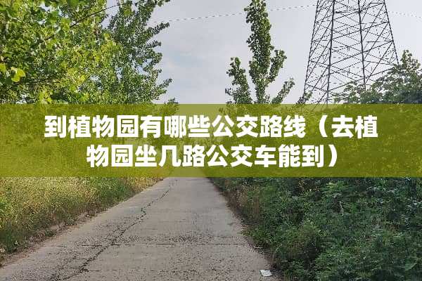到植物园有哪些公交路线（去植物园坐几路公交车能到）