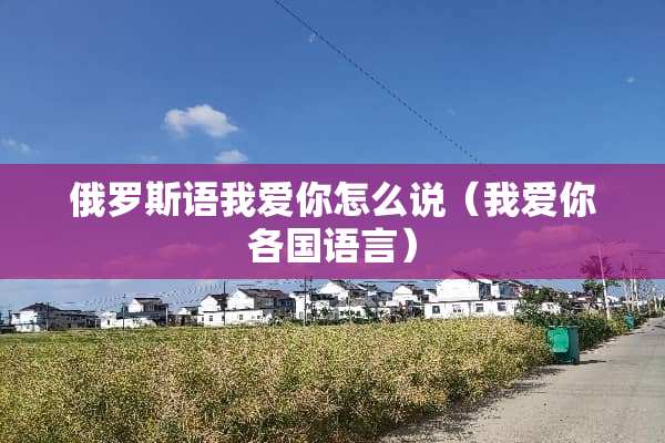 俄罗斯语我爱你怎么说（我爱你各国语言）