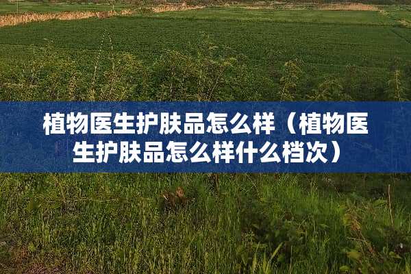 植物医生护肤品怎么样（植物医生护肤品怎么样什么档次）