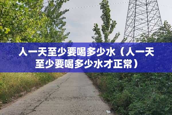人一天至少要喝多少水（人一天至少要喝多少水才正常）