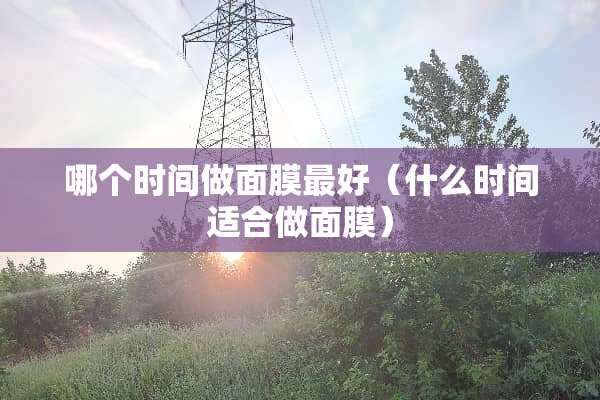 哪个时间做面膜最好（什么时间适合做面膜）