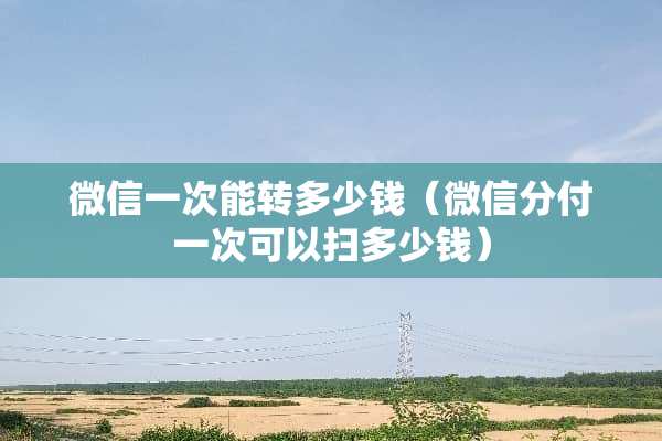 微信一次能转多少钱（微信分付一次可以扫多少钱）