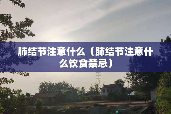 肺结节注意什么（肺结节注意什么饮食禁忌）