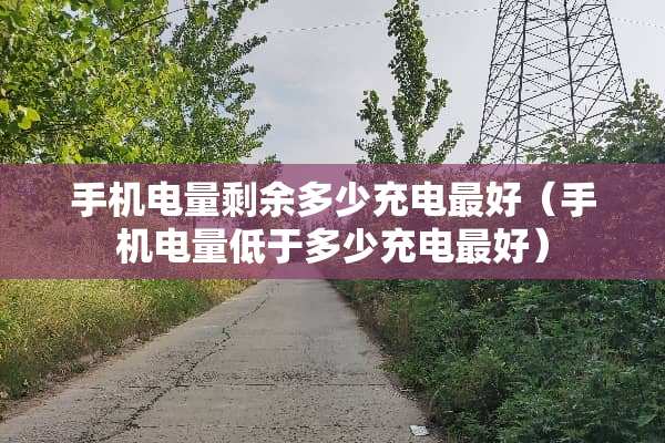 手机电量剩余多少充电最好（手机电量低于多少充电最好）