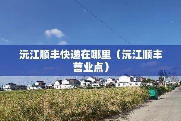 沅江顺丰快递在哪里（沅江顺丰营业点）