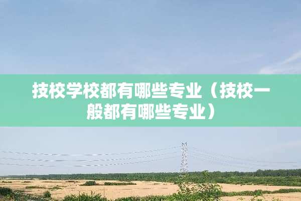 技校学校都有哪些专业（技校一般都有哪些专业）