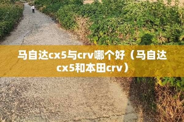 ***cx5与crv哪个好（***cx5和本田crv）