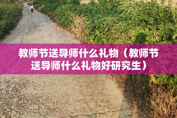 教师节送导师什么礼物（教师节送导师什么礼物好研究生）