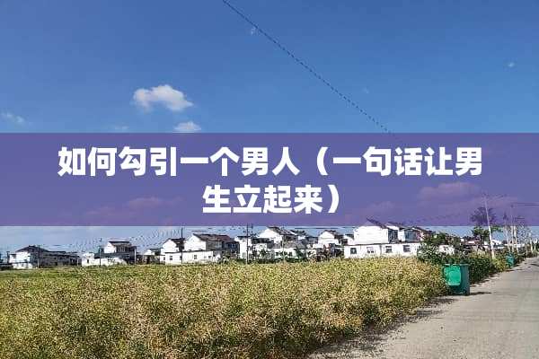 如何**一个男人（一句话让男生立起来）