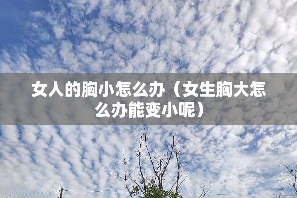 女人的胸小怎么办（女生胸大怎么办能变小呢）
