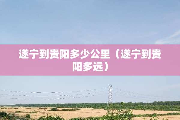 遂宁到贵阳多少公里（遂宁到贵阳多远）