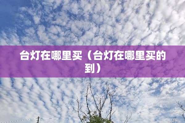 台灯在哪里买（台灯在哪里买的到）