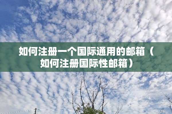 如何注册一个国际通用的邮箱（如何注册国际性邮箱）