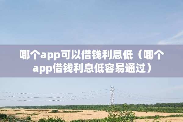 哪个app可以借钱利息低（哪个app借钱利息低容易通过）