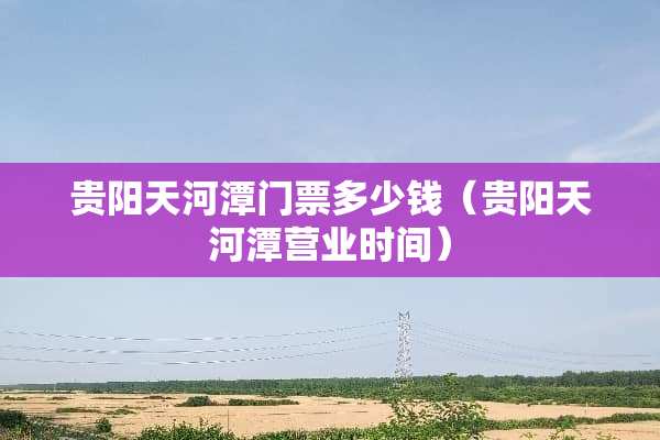 贵阳天河潭门票多少钱（贵阳天河潭营业时间）