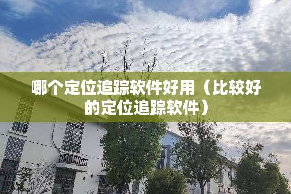 哪个定位追踪软件好用（比较好的定位追踪软件）