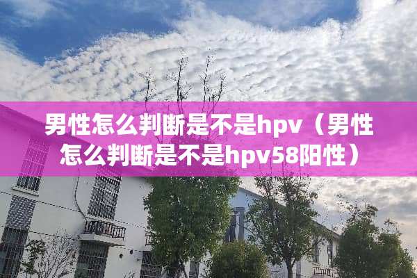 男性怎么判断是不是hpv（男性怎么判断是不是hpv58阳性）