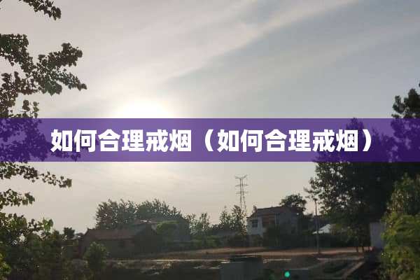 如何合理戒烟（如何合理戒烟）