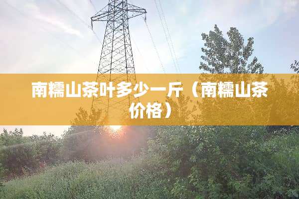 南糯山茶叶多少一斤（南糯山茶价格）