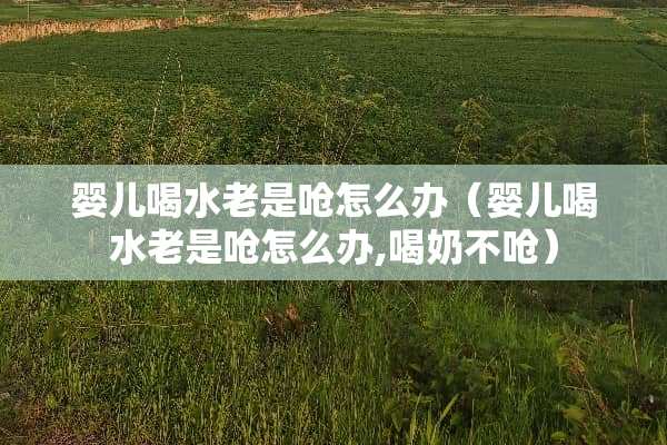 婴儿喝水老是呛怎么办（婴儿喝水老是呛怎么办,喝奶不呛）