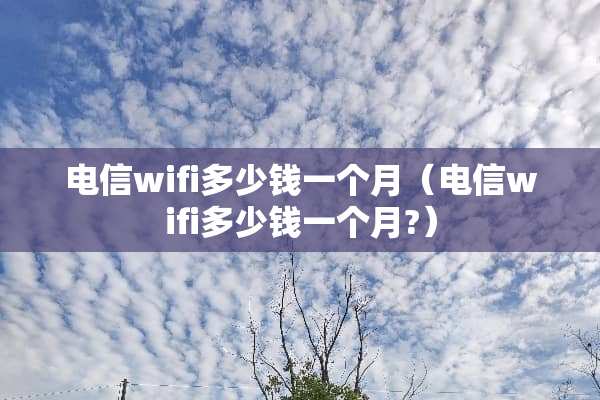 电信wifi多少钱一个月（电信wifi多少钱一个月?）