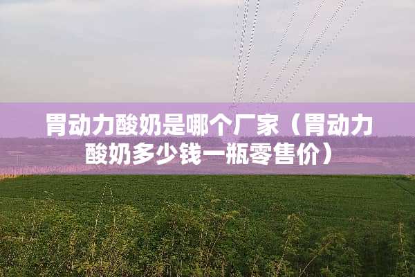 胃动力酸奶是哪个厂家（胃动力酸奶多少钱一瓶零售价）