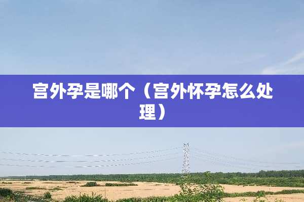 宫外孕是哪个（宫外怀孕怎么处理）