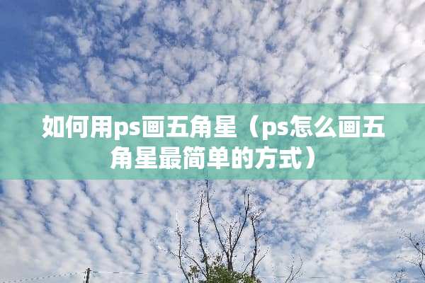 如何用ps画五角星（ps怎么画五角星最简单的方式）