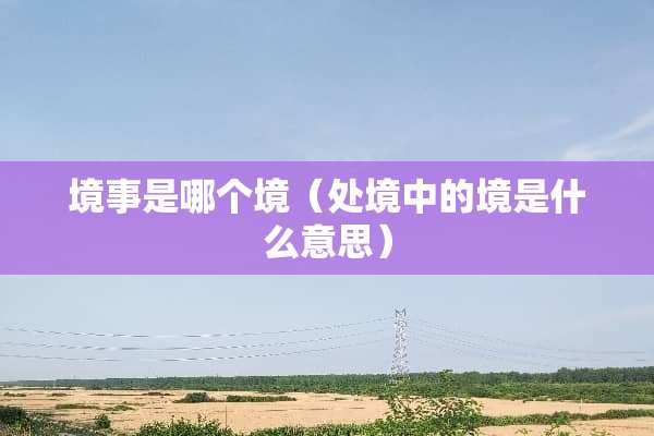 境事是哪个境（处境中的境是什么意思）