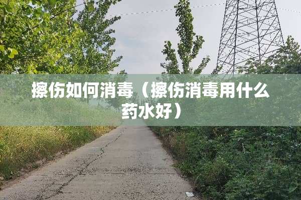 擦伤如何消毒（擦伤消毒用什么药水好）