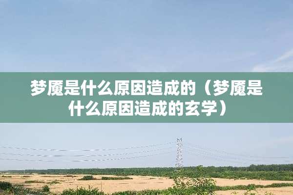 梦魇是什么原因造成的（梦魇是什么原因造成的玄学）