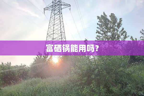 富硒锅能用吗？