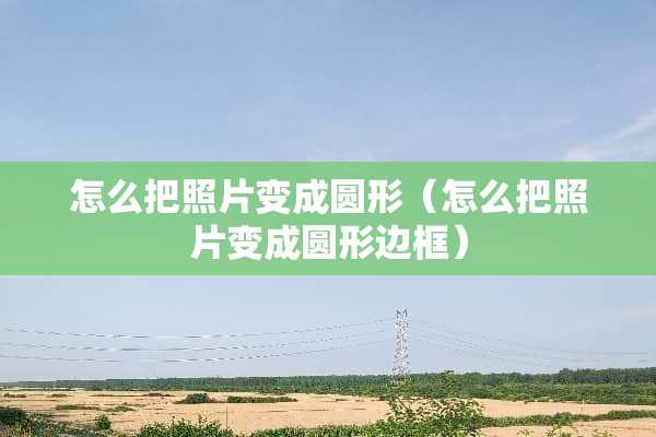 怎么把照片变成圆形（怎么把照片变成圆形边框）