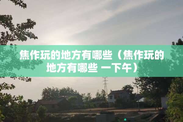 焦作玩的地方有哪些（焦作玩的地方有哪些 一下午）