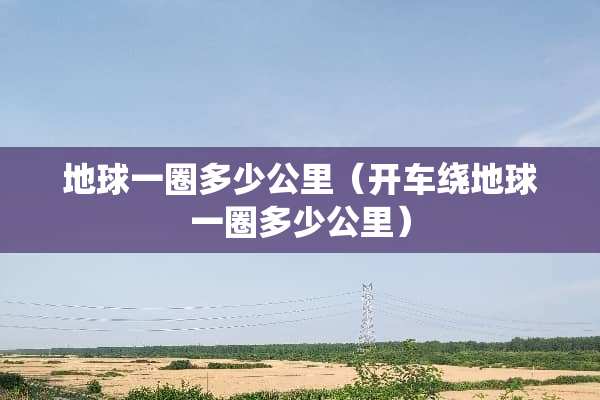 地球一圈多少公里（开车绕地球一圈多少公里）