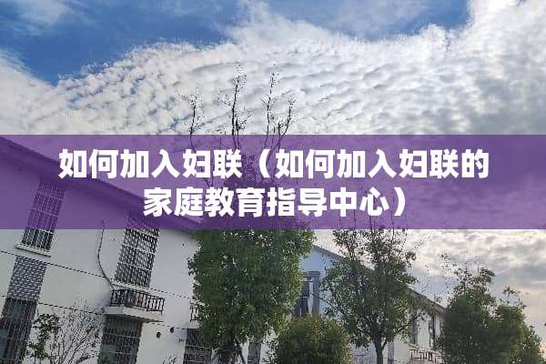 如何加入妇联（如何加入妇联的家庭教育指导中心）