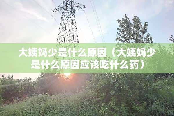 大姨妈少是什么原因（大姨妈少是什么原因应该吃什么药）