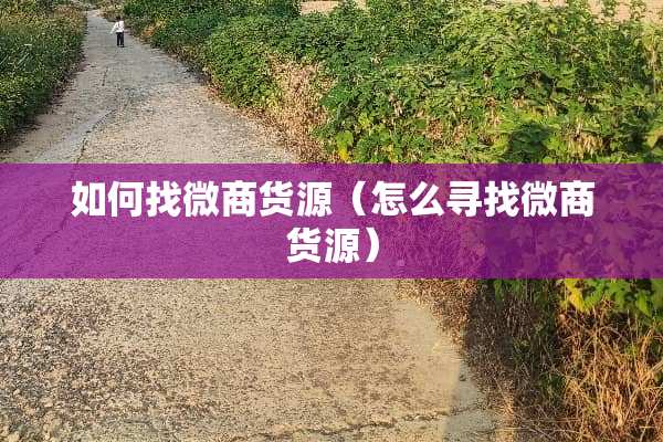 如何找微商货源（怎么寻找微商货源）