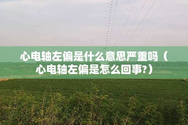 心电轴左偏是什么意思严重吗（心电轴左偏是怎么回事?）