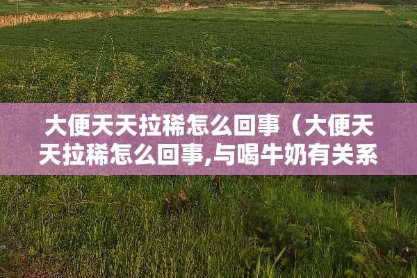 大便天天拉稀怎么回事（大便天天拉稀怎么回事,与喝牛奶有关系吗）