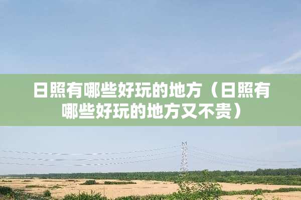 日照有哪些好玩的地方（日照有哪些好玩的地方又不贵）