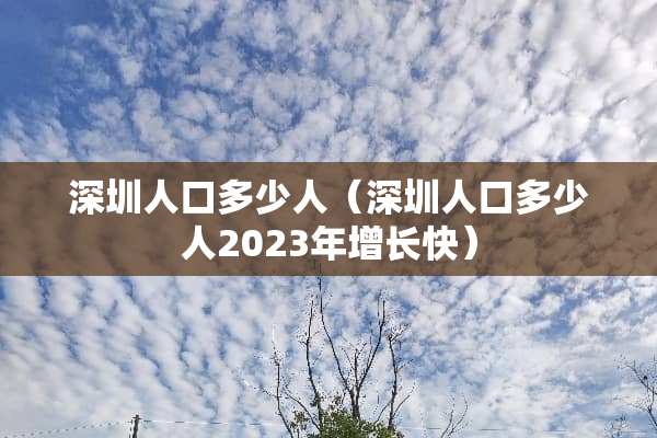 深圳人口多少人（深圳人口多少人2023年增长快）