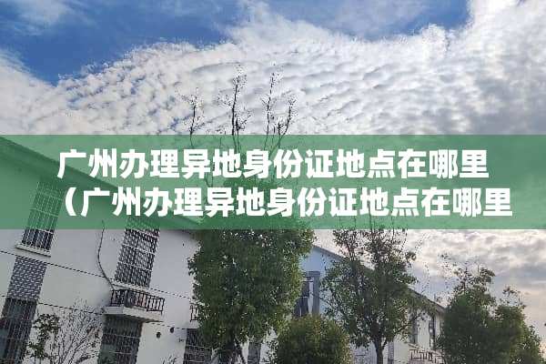 广州办理异地***地点在哪里（广州办理异地***地点在哪里查）