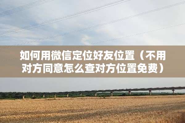 如何用微信定位好友位置（不用对方同意怎么查对方位置免费）